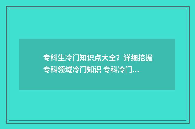 专科生冷门知识点大全？详细挖掘专科领域冷门知识 专科冷门专业排名前十名