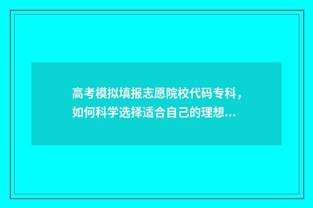 高考模拟填报志愿院校代码专科，如何科学选择适合自己的理想学府？ 高考模拟填报志愿的流程