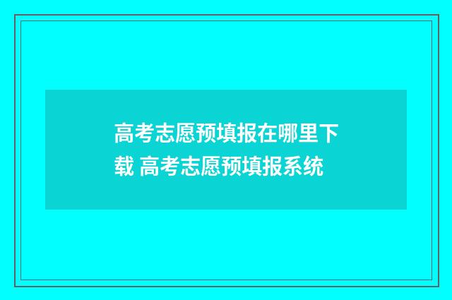 高考志愿预填报在哪里下载 高考志愿预填报系统
