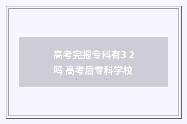 高考完报专科有3 2吗 高考后专科学校