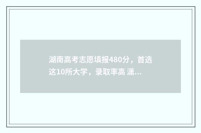 湖南高考志愿填报480分，首选这10所大学，录取率高 潇湘高考单招志愿填报