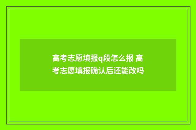 高考志愿填报q段怎么报 高考志愿填报确认后还能改吗