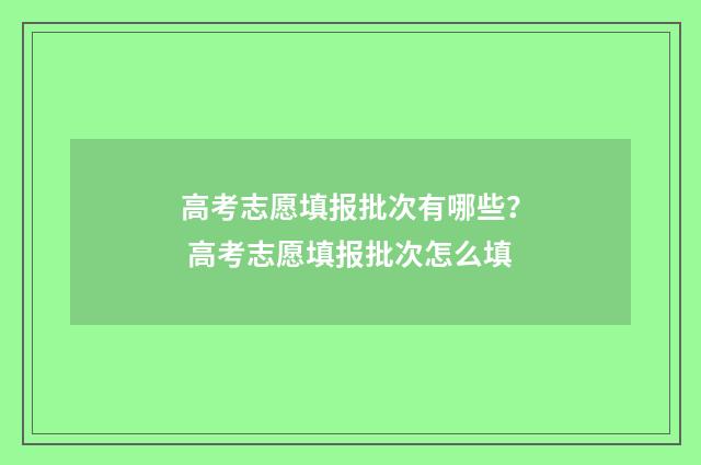 高考志愿填报批次有哪些？ 高考志愿填报批次怎么填