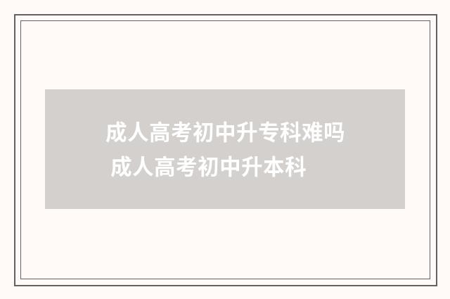 成人高考初中升专科难吗 成人高考初中升本科
