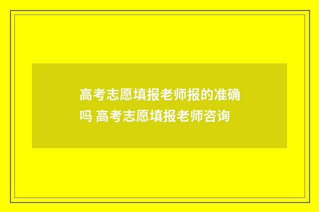 高考志愿填报老师报的准确吗 高考志愿填报老师咨询