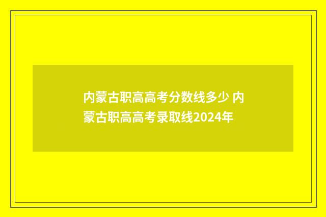 内蒙古职高高考分数线多少 内蒙古职高高考录取线2024年