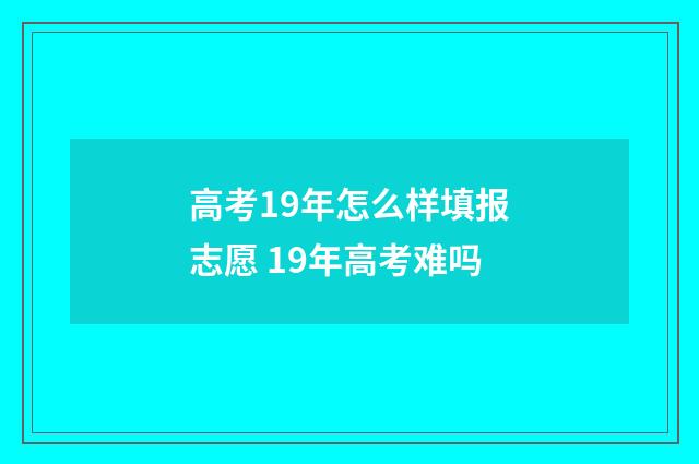 高考19年怎么样填报志愿 19年高考难吗