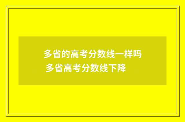 多省的高考分数线一样吗 多省高考分数线下降