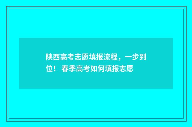 陕西高考志愿填报流程，一步到位！ 春季高考如何填报志愿