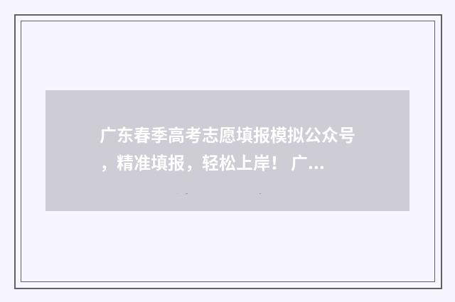 广东春季高考志愿填报模拟公众号，精准填报，轻松上岸！ 广东春季高考志愿填报模拟
