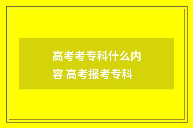 高考考专科什么内容 高考报考专科