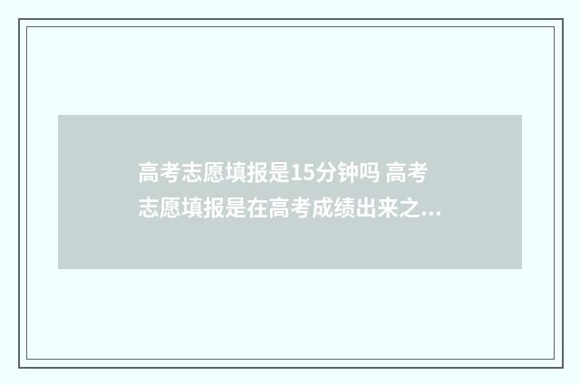 高考志愿填报是15分钟吗 高考志愿填报是在高考成绩出来之后吗