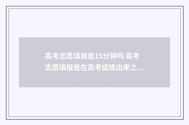 高考志愿填报是15分钟吗 高考志愿填报是在高考成绩出来之后吗