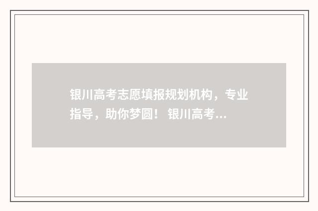 银川高考志愿填报规划机构，专业指导，助你梦圆！ 银川高考志愿填报