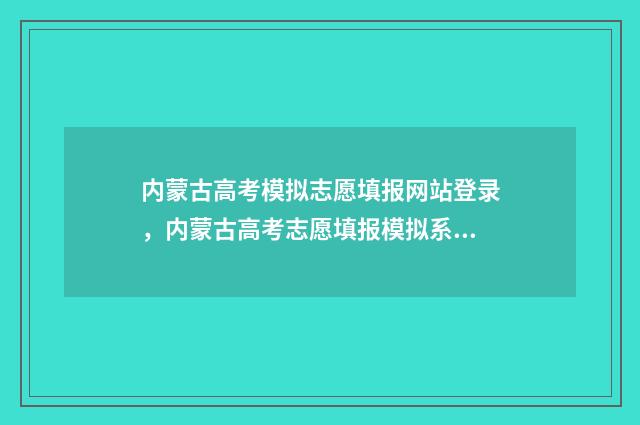 内蒙古高考模拟志愿填报网站登录，内蒙古高考志愿填报模拟系统入口 内蒙古高考模拟报名入口官网