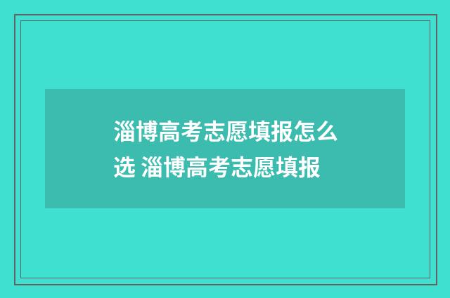 淄博高考志愿填报怎么选 淄博高考志愿填报