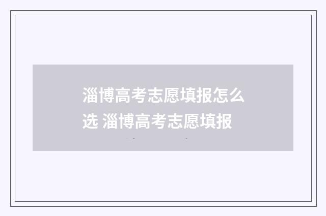 淄博高考志愿填报怎么选 淄博高考志愿填报