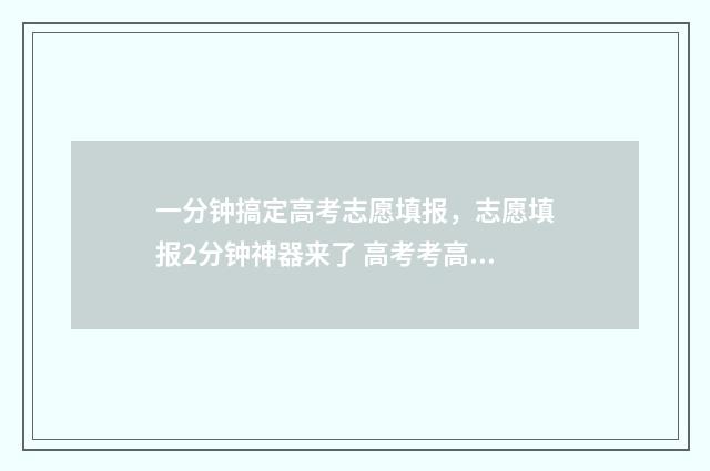 一分钟搞定高考志愿填报，志愿填报2分钟神器来了 高考考高分的秘诀