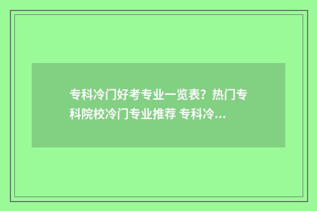 专科冷门好考专业一览表？热门专科院校冷门专业推荐 专科冷门专业最新排名