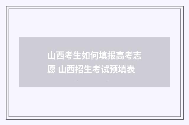 山西考生如何填报高考志愿 山西招生考试预填表
