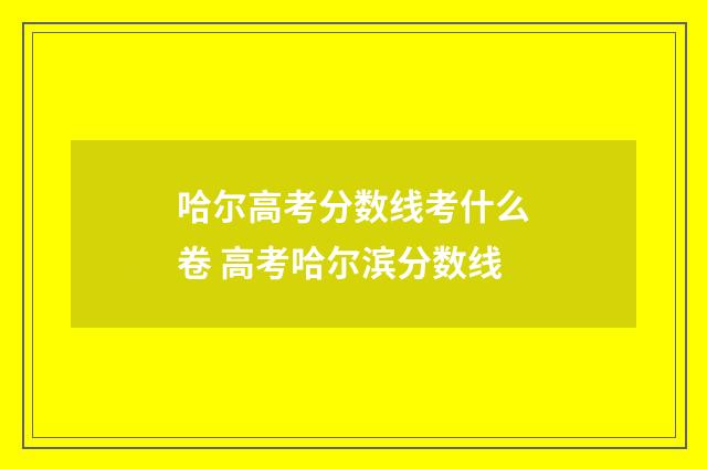 哈尔高考分数线考什么卷 高考哈尔滨分数线
