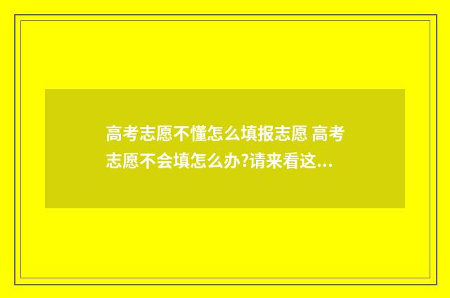 高考志愿不懂怎么填报志愿 高考志愿不会填怎么办?请来看这里(猜题有奖)