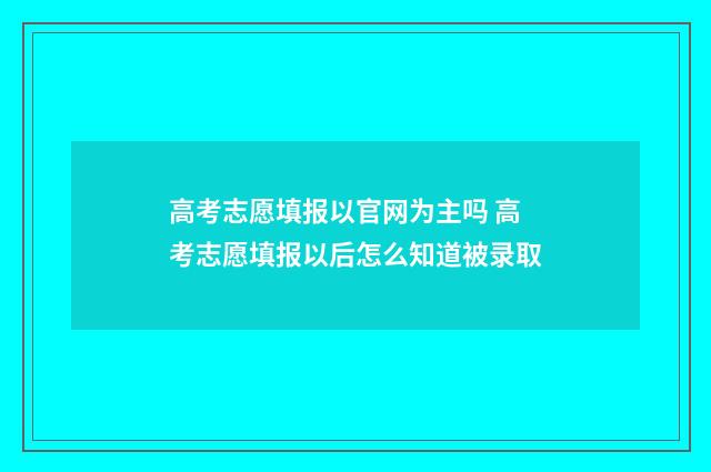高考志愿填报以官网为主吗 高考志愿填报以后怎么知道被录取