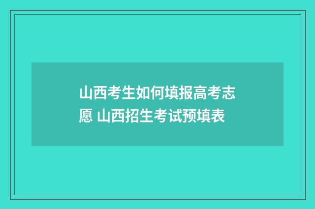 山西考生如何填报高考志愿 山西招生考试预填表