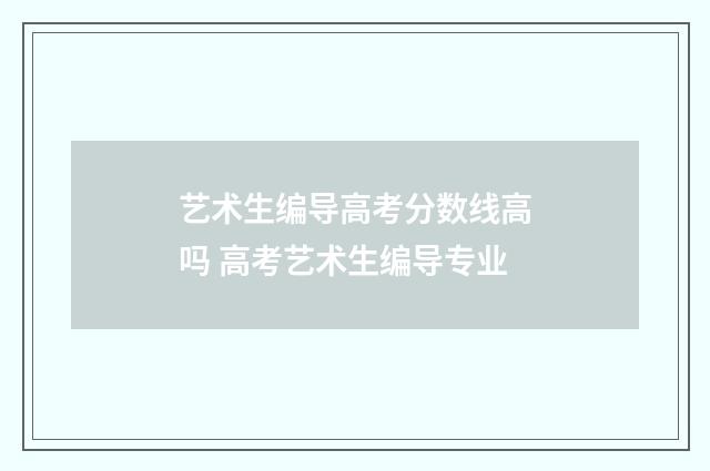 艺术生编导高考分数线高吗 高考艺术生编导专业