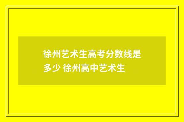 徐州艺术生高考分数线是多少 徐州高中艺术生