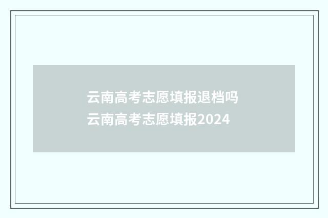 云南高考志愿填报退档吗 云南高考志愿填报2024