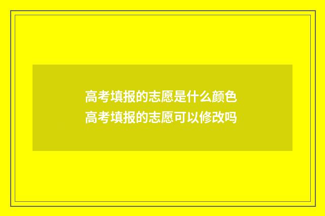 高考填报的志愿是什么颜色 高考填报的志愿可以修改吗