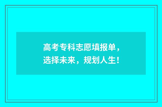 高考专科志愿填报单，选择未来，规划人生！