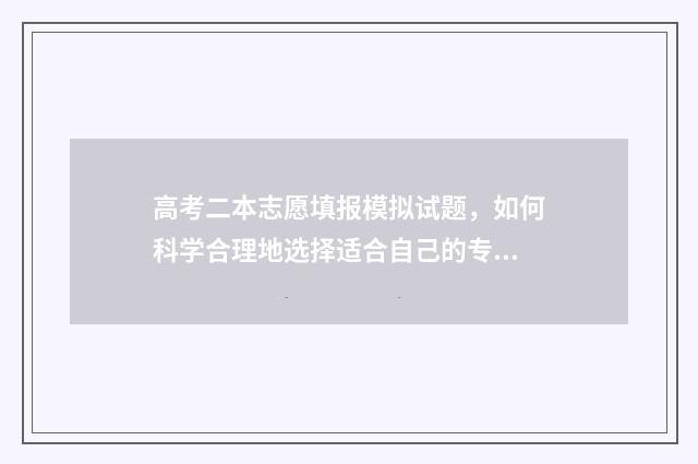 高考二本志愿填报模拟试题，如何科学合理地选择适合自己的专业和学校？ 高考二本志愿填报流程