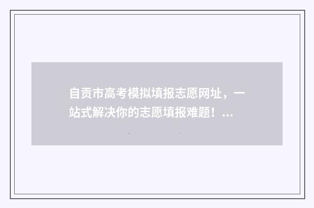 自贡市高考模拟填报志愿网址，一站式解决你的志愿填报难题！ 自贡联考高三