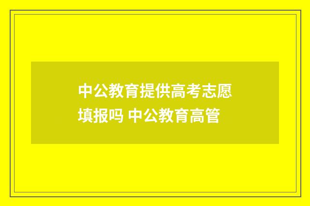 中公教育提供高考志愿填报吗 中公教育高管