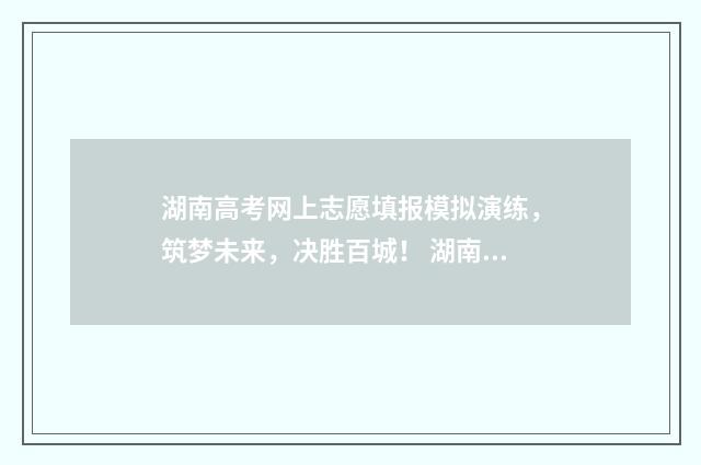 湖南高考网上志愿填报模拟演练，筑梦未来，决胜百城！ 湖南高考官网查询系统征集志愿