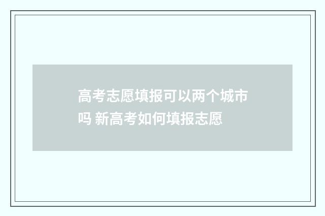高考志愿填报可以两个城市吗 新高考如何填报志愿