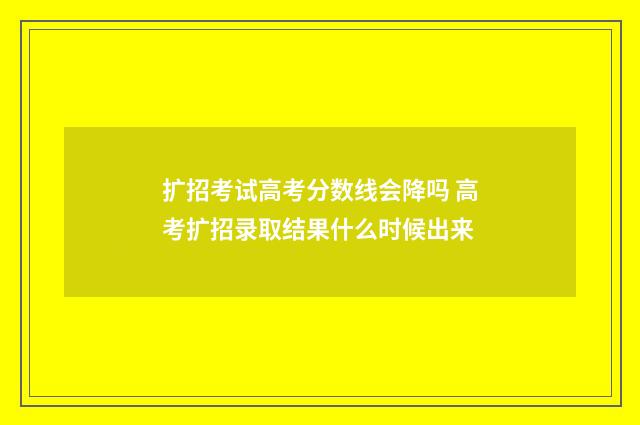 扩招考试高考分数线会降吗 高考扩招录取结果什么时候出来