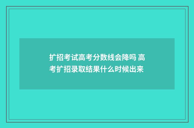 扩招考试高考分数线会降吗 高考扩招录取结果什么时候出来