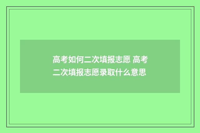 高考如何二次填报志愿 高考二次填报志愿录取什么意思