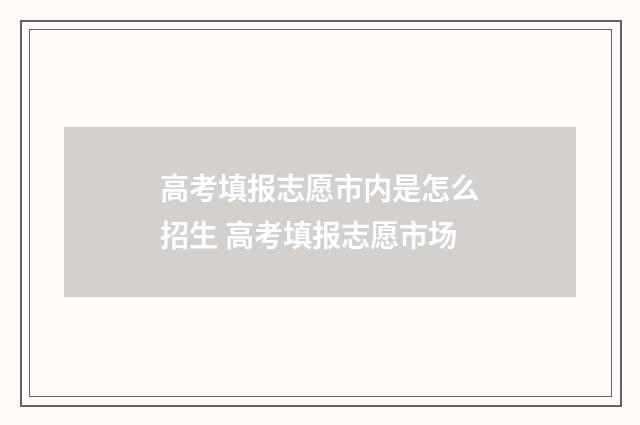 高考填报志愿市内是怎么招生 高考填报志愿市场