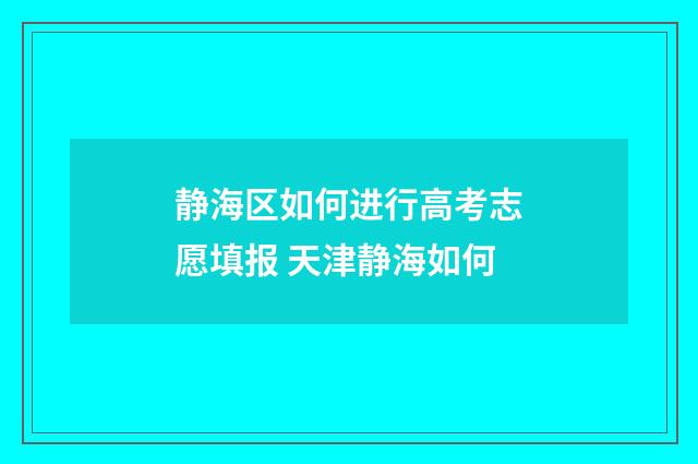 静海区如何进行高考志愿填报 天津静海如何