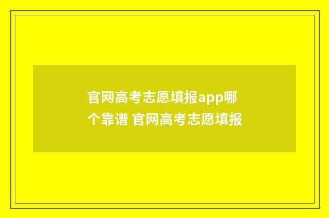 官网高考志愿填报app哪个靠谱 官网高考志愿填报