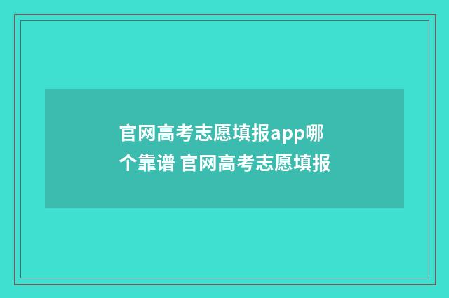 官网高考志愿填报app哪个靠谱 官网高考志愿填报