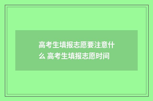 高考生填报志愿要注意什么 高考生填报志愿时间
