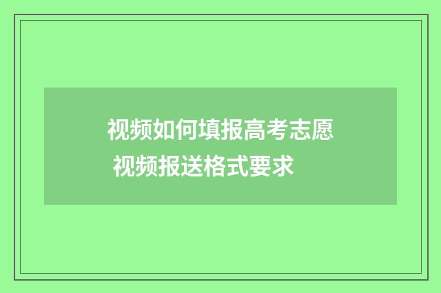 视频如何填报高考志愿 视频报送格式要求