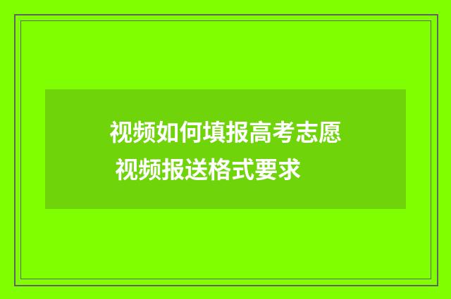 视频如何填报高考志愿 视频报送格式要求