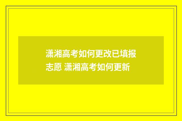 潇湘高考如何更改已填报志愿 潇湘高考如何更新