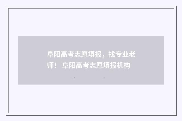 阜阳高考志愿填报，找专业老师！ 阜阳高考志愿填报机构